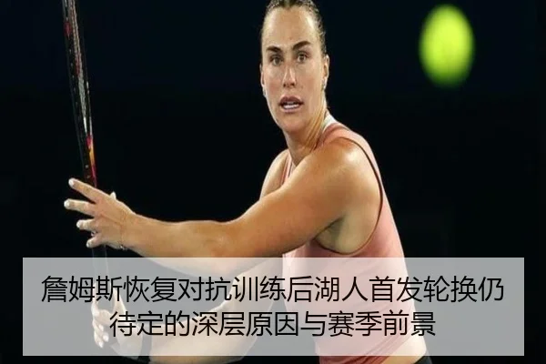 詹姆斯恢复对抗训练后湖人首发轮换仍待定的深层原因与赛季前景